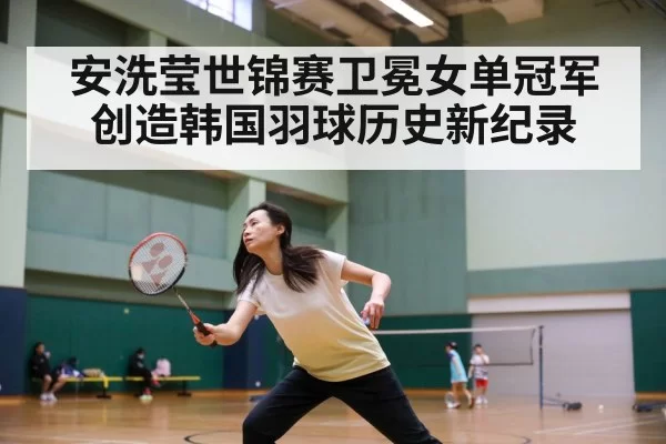 安洗莹世锦赛卫冕女单冠军创造韩国羽球历史新纪录