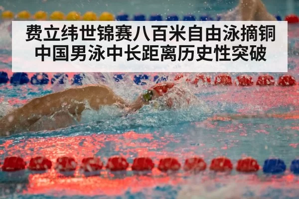 费立纬世锦赛八百米自由泳摘铜 中国男泳中长距离历史性突破