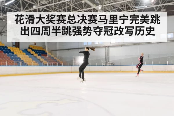 花滑大奖赛总决赛马里宁完美跳出四周半跳强势夺冠改写历史