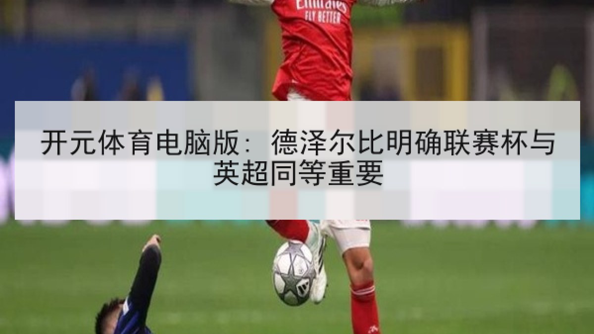 开元体育电脑版: 德泽尔比明确联赛杯与英超同等重要