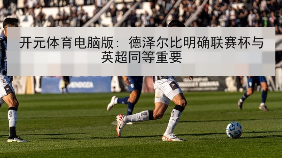 开元体育电脑版: 德泽尔比明确联赛杯与英超同等重要