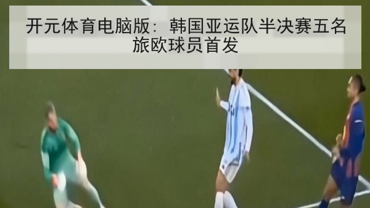 开元体育电脑版: 韩国亚运队半决赛五名旅欧球员首发 开元体育电脑版: 韩国亚运队半决赛五名旅欧球员首发